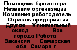 Помощник бухгалтера › Название организации ­ Компания-работодатель › Отрасль предприятия ­ Другое › Минимальный оклад ­ 15 000 - Все города Работа » Вакансии   . Самарская обл.,Самара г.